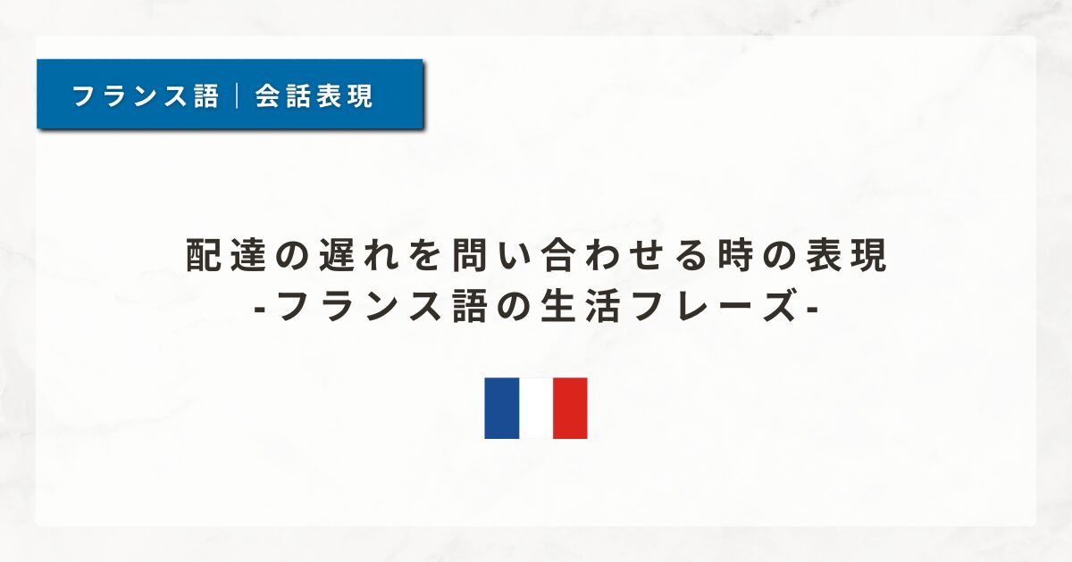 #128 配達の遅れを問い合わせる時の表現｜フランス語の生活フレーズ